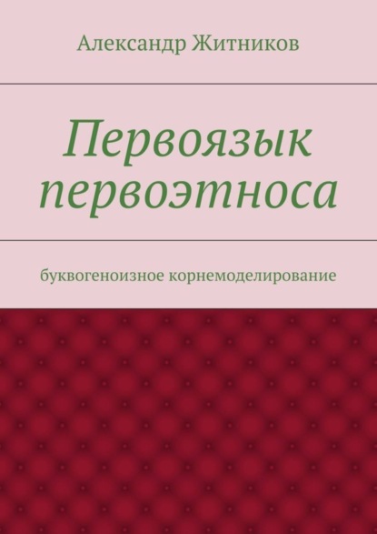 Книга Александр Михайлович Житников Первоязык первоэтноса. буквогеноизное корнемоделирование