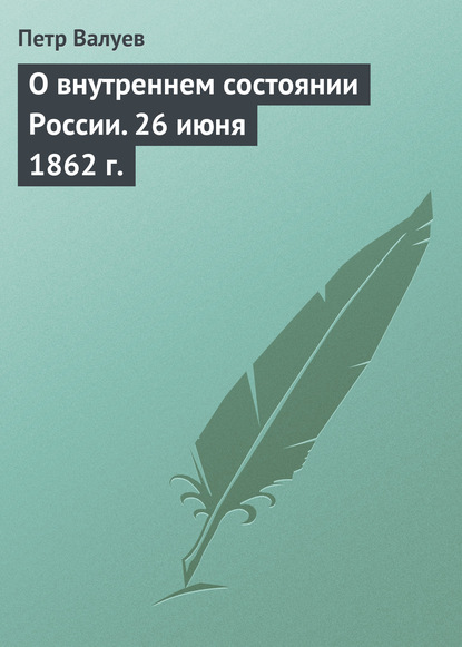 Книга Петр Александрович Валуев, Петр Валуев О внутреннем состоянии России. 26 июня 1862 г.