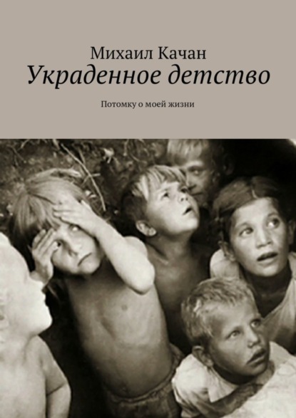 Книга Михаил Самуилович Качан Украденное детство. Потомку о моей жизни