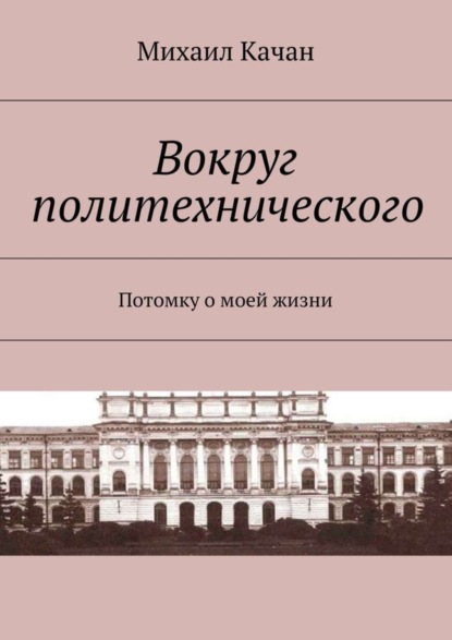 Книга Михаил Самуилович Качан Вокруг политехнического. Потомку о моей жизни