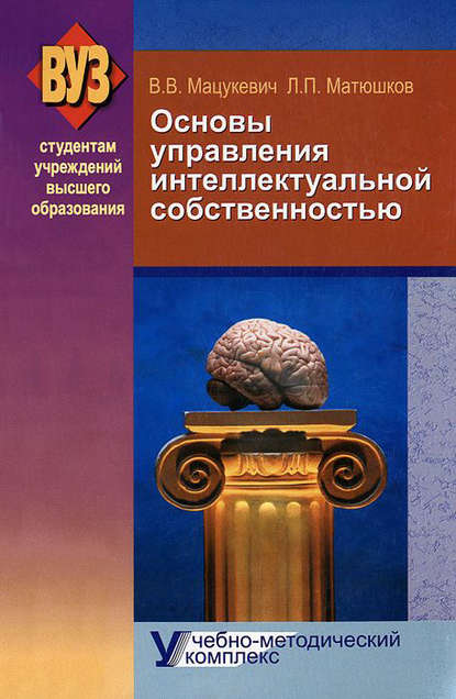 Книга Леонид Петрович Матюшков, Владимир Владимирович Мацукевич, Леонид Матюшков Основы управления интеллектуальной собственностью. Учебно-методический комплекс