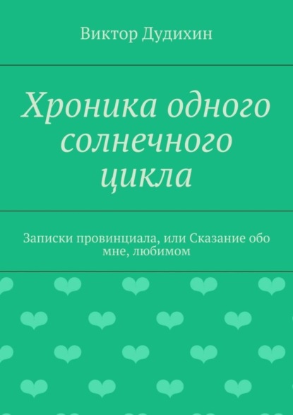 Книга Виктор Владимирович Дудихин Хроника одного солнечного цикла. Записки провинциала, или Сказание обо мне, любимом