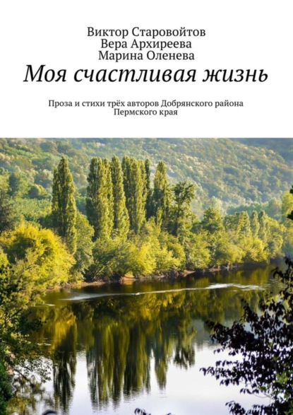 Книга Виктор Андреевич Старовойтов, Вера Павловна Архиреева, Марина Оленева Моя счастливая жизнь. Проза и стихи трёх авторов Добрянского района Пермского края