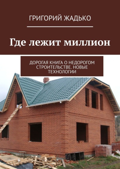 Книга Григорий Жадько Где лежит миллион. Дорогая книга о недорогом строительстве. Новые технологии