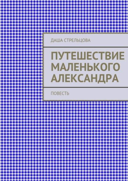 Книга Даша Стрельцова Путешествие маленького Александра. повесть