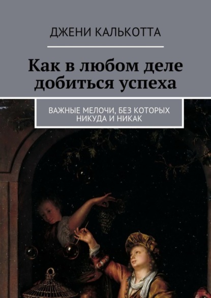 Книга Джени Калькотта Как в любом деле добиться успеха. Важные мелочи, без которых никуда и никак