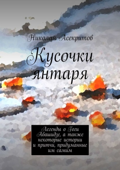 Книга Николай Асекритов Кусочки янтаря. Легенды о Гоги Абашидзе, а также некоторые истории и притчи, придуманные им самим