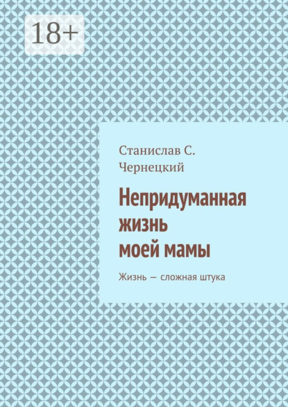 Книга Станислав Степанович Чернецкий Непридуманная жизнь моей мамы. Жизнь – сложная штука