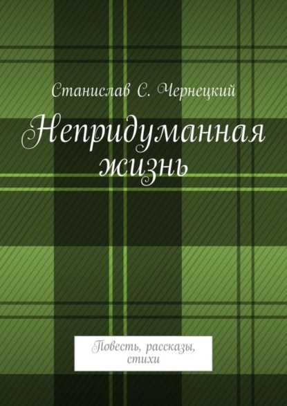 Книга Станислав Степанович Чернецкий Непридуманная жизнь. Повесть, рассказы, стихи