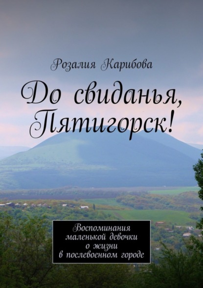 Книга Розалия Степановна Карибова До свиданья, Пятигорск! Воспоминания маленькой девочки о жизни в послевоенном городе