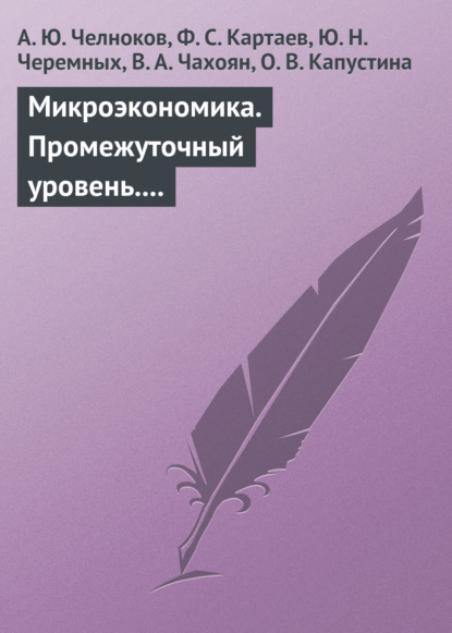 Книга В. А. Чахоян, А. Ю. Челноков, Филипп Сергеевич Картаев, Александр Юрьевич Челноков, Юрий Николаевич Черемных, О. В. Капустина Микроэкономика. Промежуточный уровень. Учебное пособие