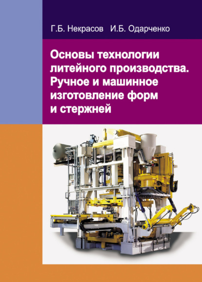 Книга Г. Б. Некрасов, Георгий Борисович Некрасов, Игорь Борисович Одарченко Основы технологии литейного производства. Ручное и машинное изготовление форм и стержней