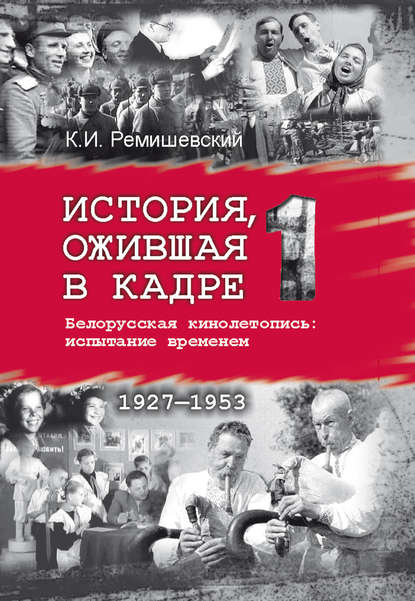 Книга Константин Ремишевский, Константин Игоревич Ремишевский История, ожившая в кадре. Белорусская кинолетопись: испытание временем. Книга 1. 1927–1953