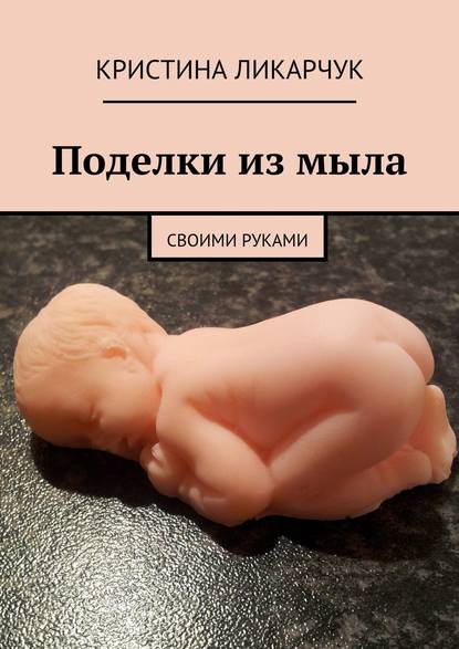 Книга Кристина Викторовна Ликарчук Поделки из мыла. Своими руками
