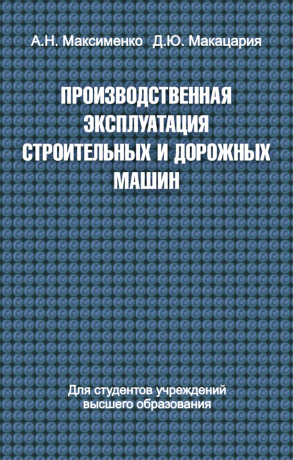 Книга Алексей Максименко, Алексей Никифорович Максименко, Денис Юрьевич Макацария Производственная эксплуатация строительных и дорожных машин