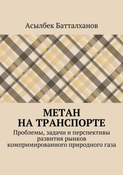 Книга Асылбек Аманбекович Батталханов Метан на транспорте. Проблемы, задачи и перспективы развития рынков компримированного природного газа