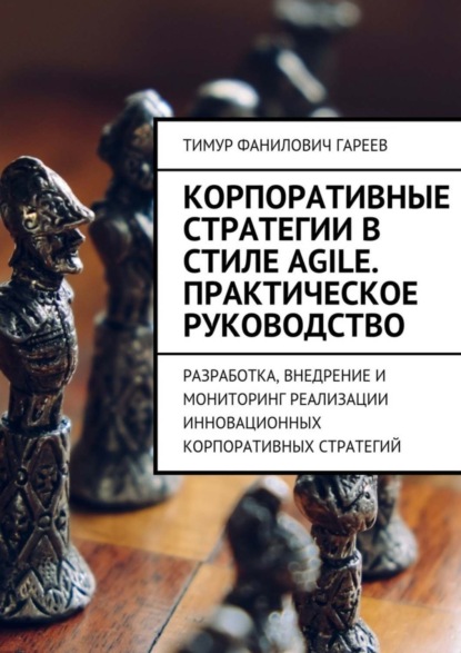 Книга Тимур Фанилович Гареев Корпоративные стратегии в стиле Agile. Практическое руководство. Разработка, внедрение и мониторинг реализации инновационных корпоративных стратегий