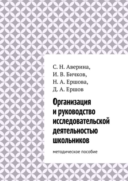 Книга Дмитрий Александрович Ершов, Надежда Ершова, Светлана Николаевна Аверина, Иван Васильевич Бичков Организация и руководство исследовательской деятельностью школьников. методическое пособие