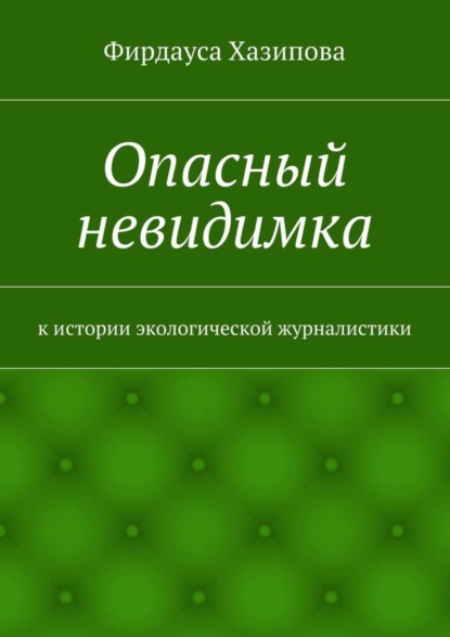 Книга Фирдауса Наилевна Хазипова Опасный невидимка. к истории экологической журналистики