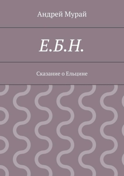 Книга Андрей Алексеевич Мурай Е.Б.Н. Сказание о Ельцине