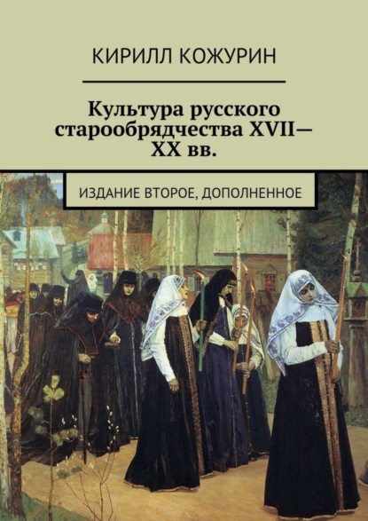 Книга Кирилл Яковлевич Кожурин Культура русского старообрядчества XVII—XX вв. Издание второе, дополненное