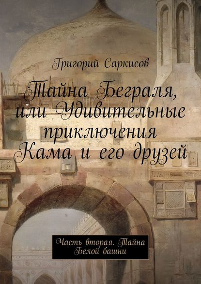 Книга Григорий Саркисов Тайна Беграля, или Удивительные приключения Кама и его друзей. Часть вторая. Тайна Белой башни