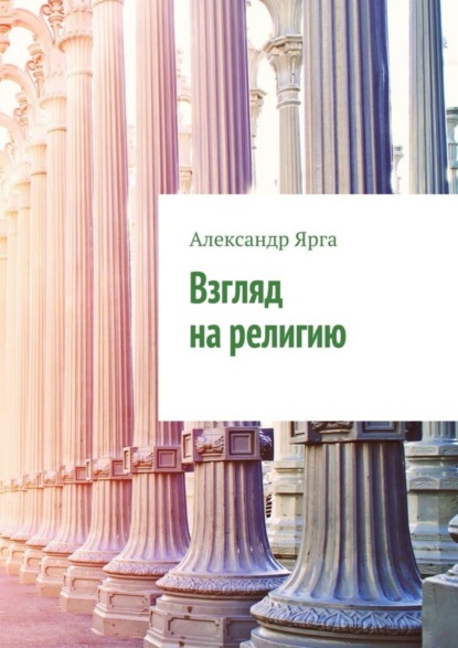 Книга Александр Ярга Взгляд на религию