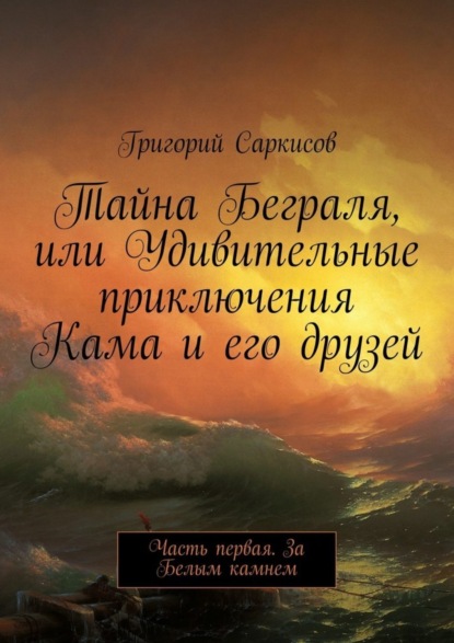 Книга Григорий Саркисов Тайна Беграля, или Удивительные приключения Кама и его друзей. Часть первая. За Белым камнем