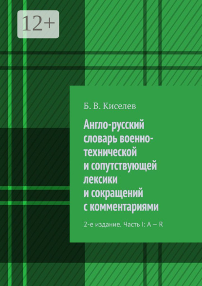 Книга Б. В. Киселев Англо-русский словарь военно-технической и сопутствующей лексики и сокращений с комментариями. 2-е издание. Часть I: A – R