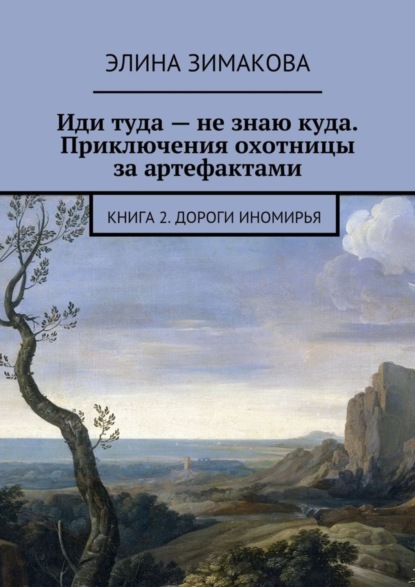Книга Элина Зимакова Иди туда – не знаю куда. Приключения охотницы за артефактами. Книга 2. Дороги Иномирья