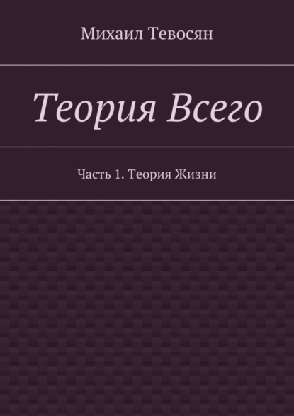 Книга Михаил Тевосян Теория Всего. Часть 1. Теория Жизни