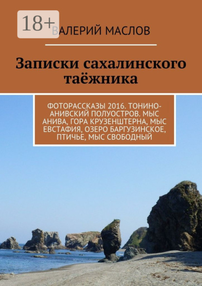 Книга Валерий Михайлович Маслов Записки сахалинского таёжника. Фоторассказы 2016. Тонино-Анивский полуостров. Мыс Анива, гора Крузенштерна, мыс Евстафия, озеро Баргузинское, Птичье, мыс Свободный