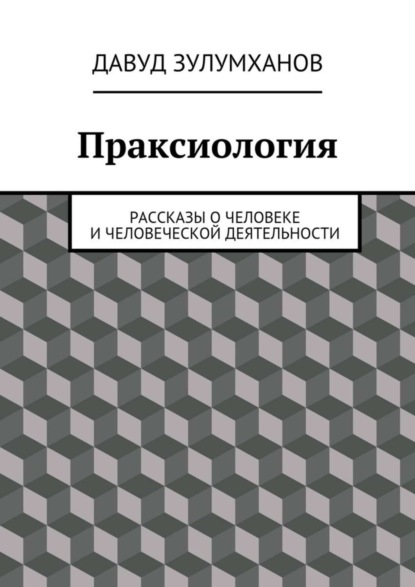 Книга Давуд Зулумханов Праксиология. Рассказы о человеке и человеческой деятельности