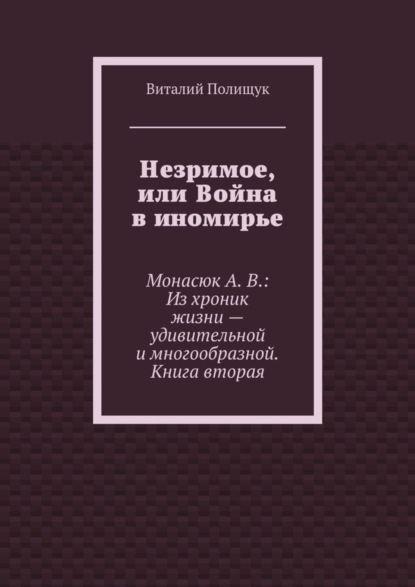 Книга Виталий Полищук, Виталий Васильевич Полищук Незримое, или Война в иномирье. Монасюк А. В.: Из хроник жизни – удивительной и многообразной. Книга вторая