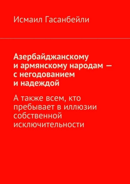 Книга Исмаил Гасанбейли Азербайджанскому и армянскому народам – с негодованием и надеждой. А также всем, кто пребывает в иллюзии собственной исключительности