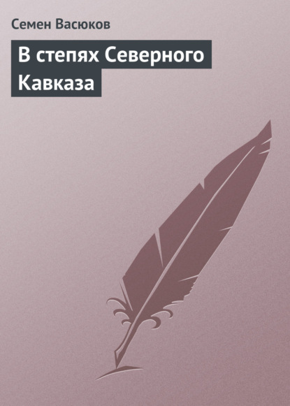 Книга Семен Иванович Васюков, Семен Васюков В степях Северного Кавказа