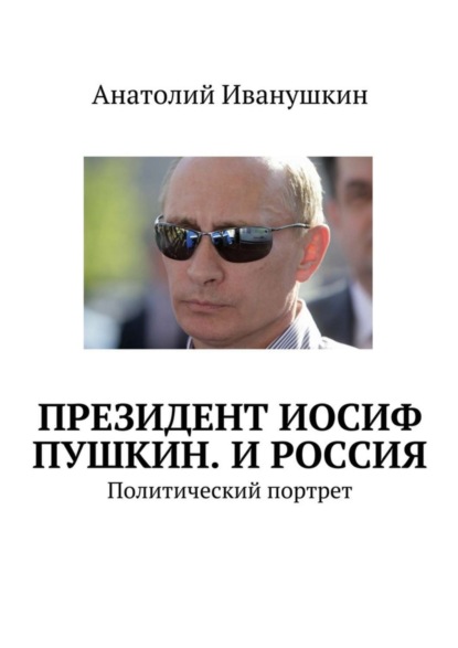 Книга Анатолий Иванушкин Президент Иосиф Пушкин. И Россия. Политический портрет