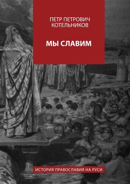 Книга Петр Петрович Котельников Мы славим. История православия на Руси