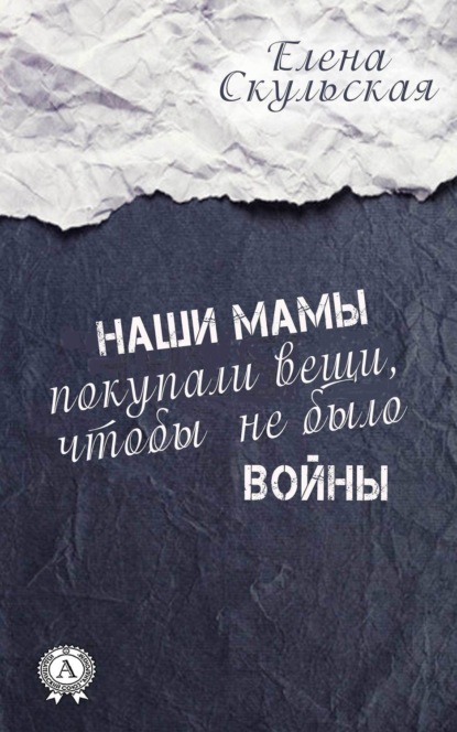 Книга Елена Скульская, Елена Григорьевна Скульская Наши мамы покупали вещи, чтобы не было войны