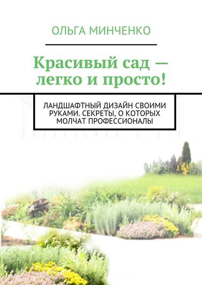 Книга Ольга Минченко Красивый сад – легко и просто! Ландшафтный дизайн своими руками. Секреты, о которых молчат профессионалы