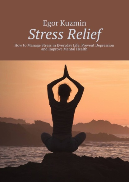 Книга Egor Kuzmin Stress Relief. How to Manage Stress in Everyday Life, Prevent Depression and Improve Mental Health