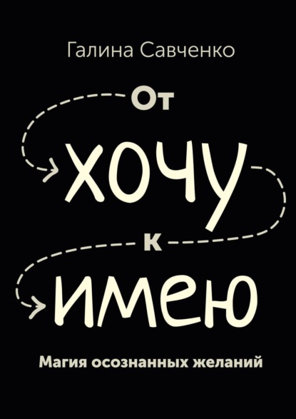 Книга Галина Николаевна Савченко От «хочу» к «имею». Магия осознанных желаний