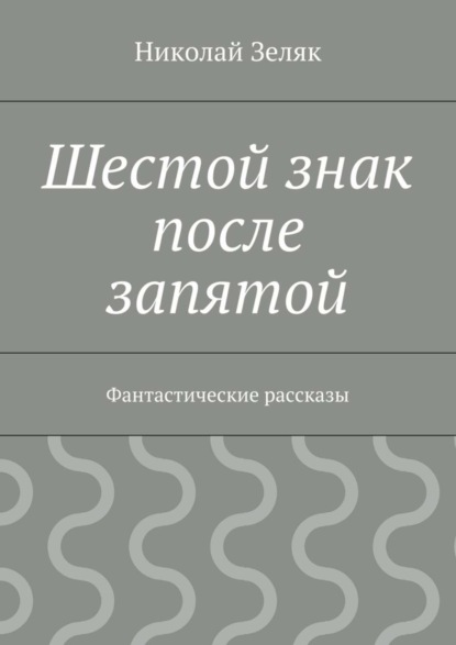 Книга Николай Петрович Зеляк Шестой знак после запятой. Фантастические рассказы