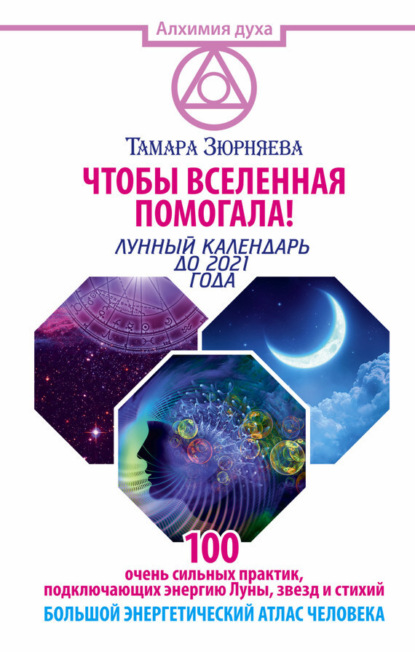Книга Тамара Зюрняева, Тамара Николаевна Зюрняева Чтобы Вселенная помогала! 100 очень сильных практик, подключающих энергию Луны, звезд и стихий. Большой энергетический атлас человека. Лунный календарь до 2021 года