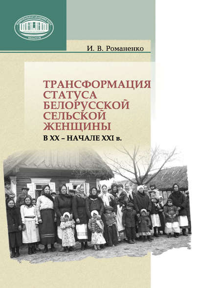 Книга Ирина Романенко, Ирина Васильевна Романенко Трансформация статуса белорусской сельской женщины в ХХ – начале ХХI в.