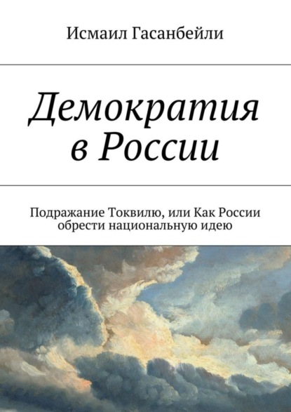 Книга Исмаил Гасанбейли Демократия в России. Подражание Токвилю, или Как России обрести национальную идею