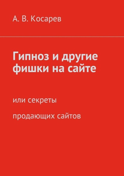 Книга Анатолий Владимирович Косарев Гипноз и другие фишки на сайте. или секреты продающих сайтов
