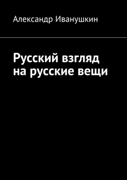 Книга Александр Иванушкин Русский взгляд на русские вещи