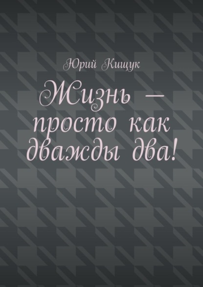 Книга Юрий Федорович Кищук Жизнь — просто как дважды два!