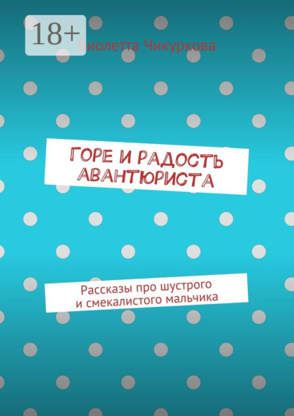 Книга Виолетта Юрьевна Чикуркова Горе и радость авантюриста. Рассказы про шустрого и смекалистого мальчика